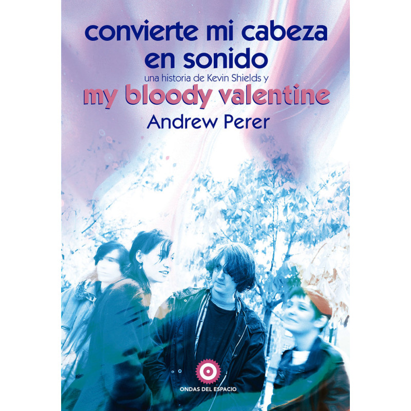CONVIERTE MI CABEZA EN SONIDO. UNA HISTORIA DE KEVIN SHIELDS Y MY BLOODY VALENTINE